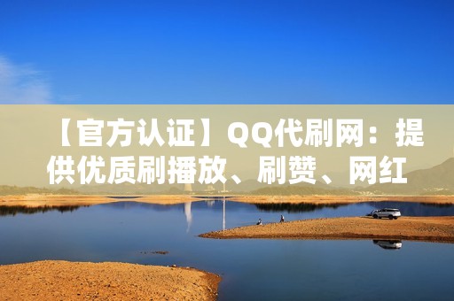 【官方认证】QQ代刷网：提供优质刷播放、刷赞、网红业务代刷