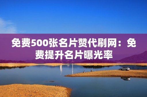 免费500张名片赞代刷网：免费提升名片曝光率