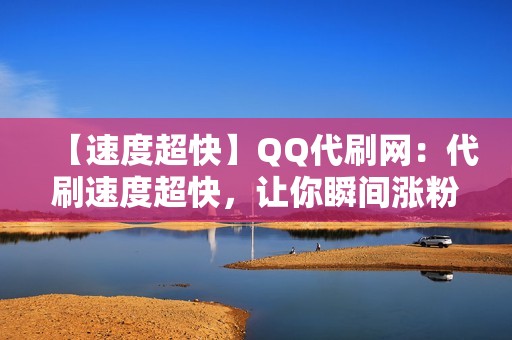 【速度超快】QQ代刷网：代刷速度超快，让你瞬间涨粉