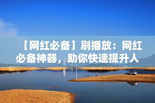 【网红必备】刷播放：网红必备神器，助你快速提升人气