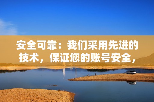 安全可靠：我们采用先进的技术，保证您的账号安全，不会出现被封号的风险。