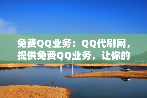 免费QQ业务：QQ代刷网，提供免费QQ业务，让你的QQ焕发新生