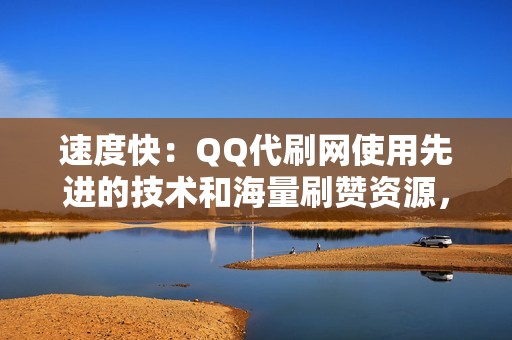 速度快：QQ代刷网使用先进的技术和海量刷赞资源，可以快速完成刷赞任务。