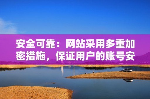 安全可靠：网站采用多重加密措施，保证用户的账号安全和隐私。