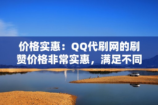 价格实惠：QQ代刷网的刷赞价格非常实惠，满足不同用户的需求。