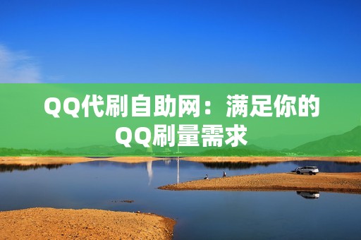 QQ代刷自助网：满足你的QQ刷量需求