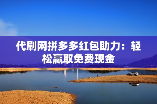 代刷网拼多多红包助力：轻松赢取免费现金