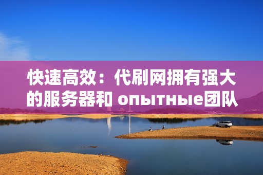 快速高效：代刷网拥有强大的服务器和 опытные团队，可以快速有效地完成您的订单。