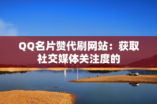 QQ名片赞代刷网站：获取社交媒体关注度的