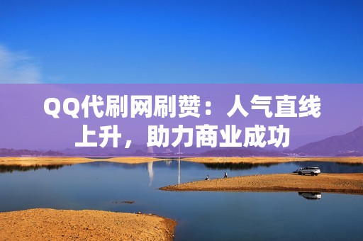 QQ代刷网刷赞：人气直线上升，助力商业成功