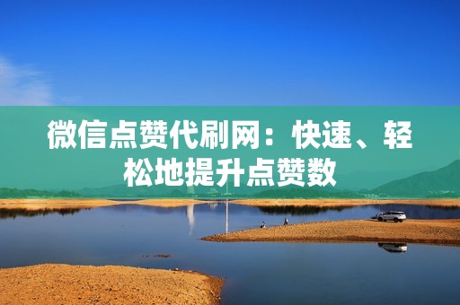 微信点赞代刷网：快速、轻松地提升点赞数