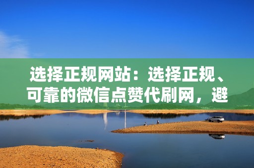 选择正规网站：选择正规、可靠的微信点赞代刷网，避免上当受骗。