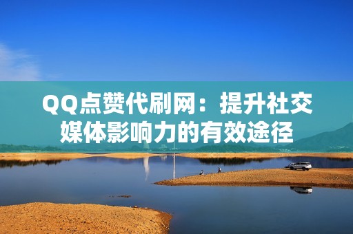 QQ点赞代刷网：提升社交媒体影响力的有效途径