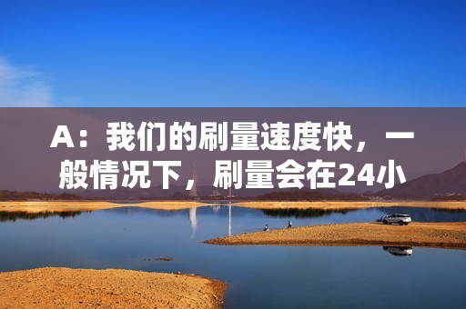 A：我们的刷量速度快，一般情况下，刷量会在24小时内完成。