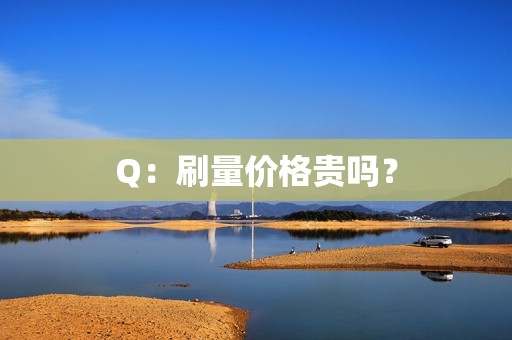 Q：刷量价格贵吗？