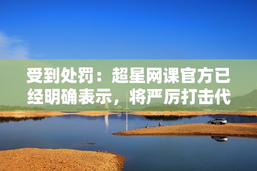 受到处罚：超星网课官方已经明确表示，将严厉打击代刷行为，一旦发现，可能会对学生进行严肃处罚。