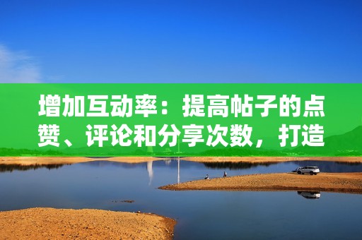 增加互动率：提高帖子的点赞、评论和分享次数，打造活跃的社区。