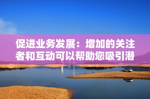 促进业务发展：增加的关注者和互动可以帮助您吸引潜在客户，促进业务发展。