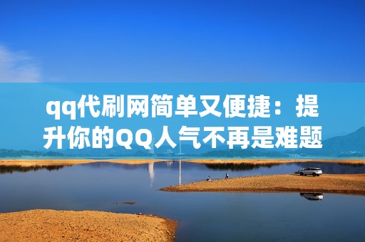 qq代刷网简单又便捷：提升你的QQ人气不再是难题