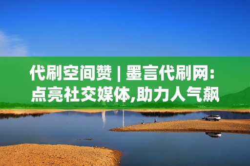 代刷空间赞 | 墨言代刷网: 点亮社交媒体,助力人气飙升