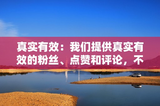 真实有效：我们提供真实有效的粉丝、点赞和评论，不会对您的账户造成负面影响。