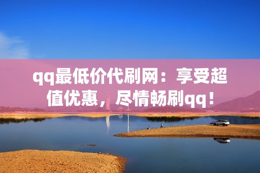 qq最低价代刷网：享受超值优惠，尽情畅刷qq！