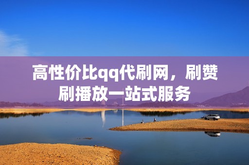 高性价比qq代刷网，刷赞刷播放一站式服务