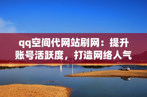 qq空间代网站刷网：提升账号活跃度，打造网络人气