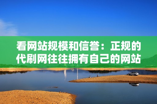 看网站规模和信誉：正规的代刷网往往拥有自己的网站和一定的规模，同时在行业内也有一定的信誉。