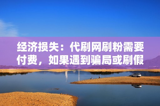 经济损失：代刷网刷粉需要付费，如果遇到骗局或刷假粉，则会造成经济损失。