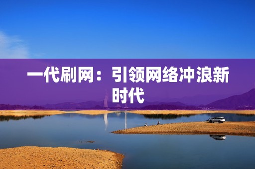 一代刷网：引领网络冲浪新时代