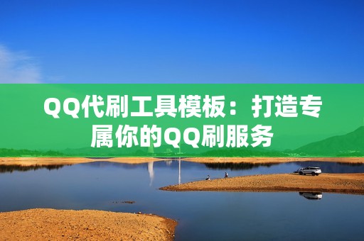 QQ代刷工具模板：打造专属你的QQ刷服务