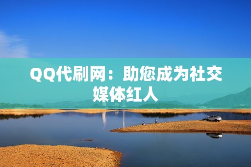 QQ代刷网：助您成为社交媒体红人