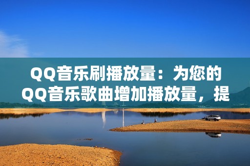 QQ音乐刷播放量：为您的QQ音乐歌曲增加播放量，提升人气。