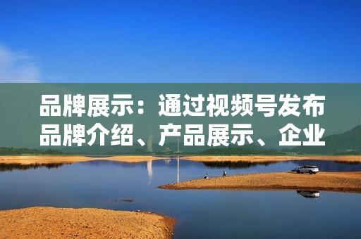 品牌展示：通过视频号发布品牌介绍、产品展示、企业文化等视频内容，让用户深入了解品牌。