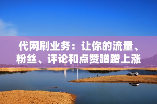 代网刷业务：让你的流量、粉丝、评论和点赞蹭蹭上涨