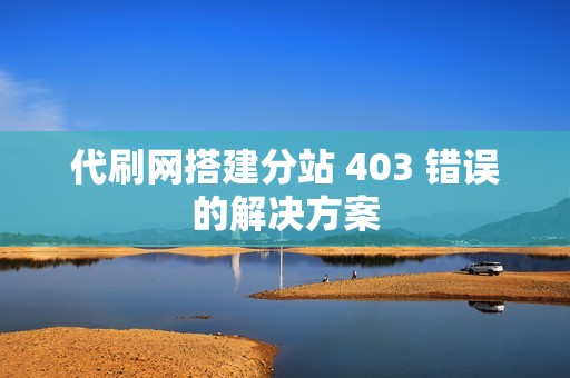 代刷网搭建分站 403 错误的解决方案