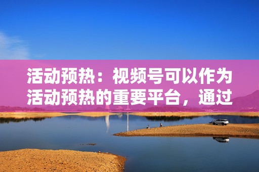 活动预热：视频号可以作为活动预热的重要平台，通过发布活动预告、活动亮点介绍等视频内容，吸引用户参与活动。