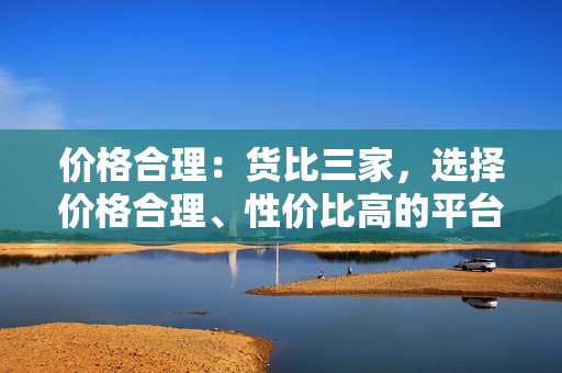 价格合理：货比三家，选择价格合理、性价比高的平台，避免过高或过低的价格。