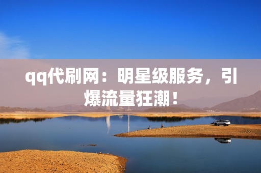 qq代刷网：明星级服务，引爆流量狂潮！