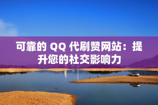 可靠的 QQ 代刷赞网站：提升您的社交影响力