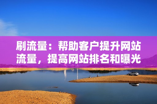 刷流量：帮助客户提升网站流量，提高网站排名和曝光度。