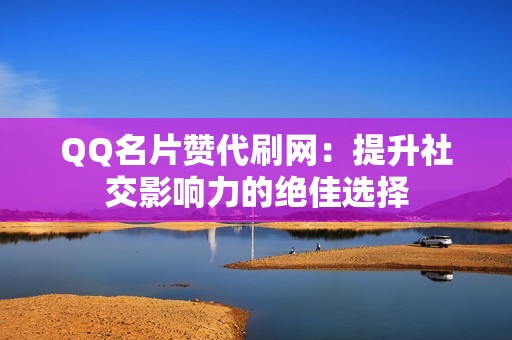 QQ名片赞代刷网：提升社交影响力的绝佳选择