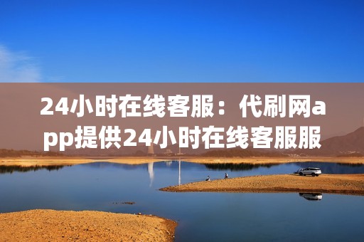 24小时在线客服：代刷网app提供24小时在线客服服务，及时解答用户遇到的任何问题。