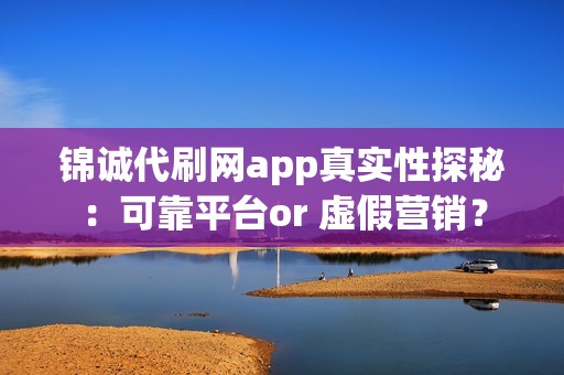 锦诚代刷网app真实性探秘：可靠平台or 虚假营销？