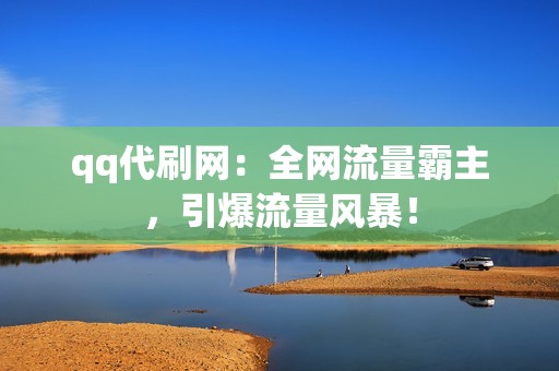 qq代刷网：全网流量霸主，引爆流量风暴！