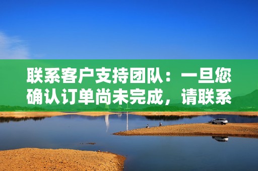 联系客户支持团队：一旦您确认订单尚未完成，请联系我们的客户支持团队。您可以在我们的网站或通过电话与我们联系。请准备好提供您的订单号和取消订单的原因。