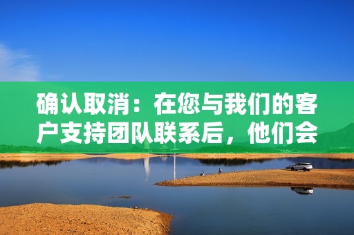 确认取消：在您与我们的客户支持团队联系后，他们会处理您的取消请求并向您确认已取消订单。您会在电子邮件或电话中收到取消确认。