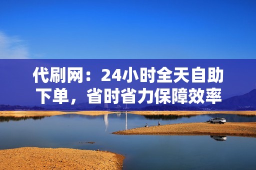 代刷网：24小时全天自助下单，省时省力保障效率