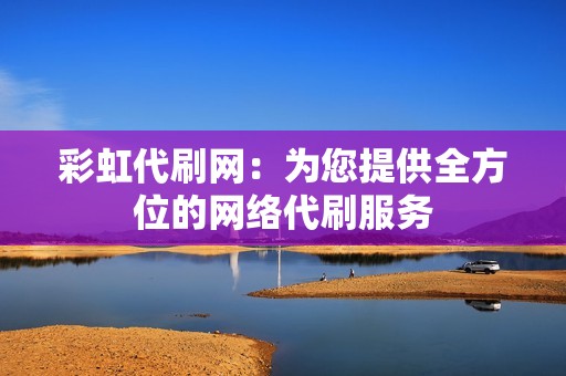 彩虹代刷网：为您提供全方位的网络代刷服务